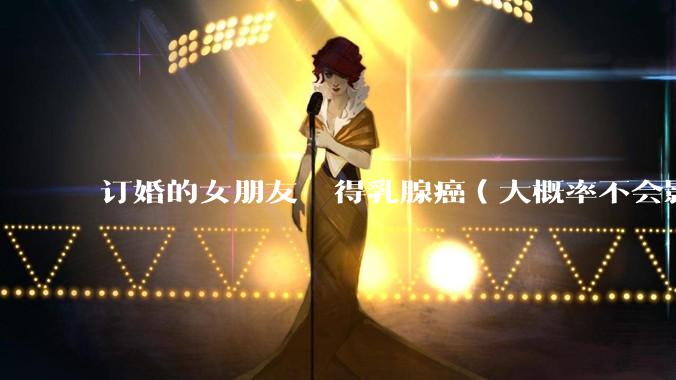 订婚的女朋友  得乳腺癌（大概率不会影响生命）我该怎么选？