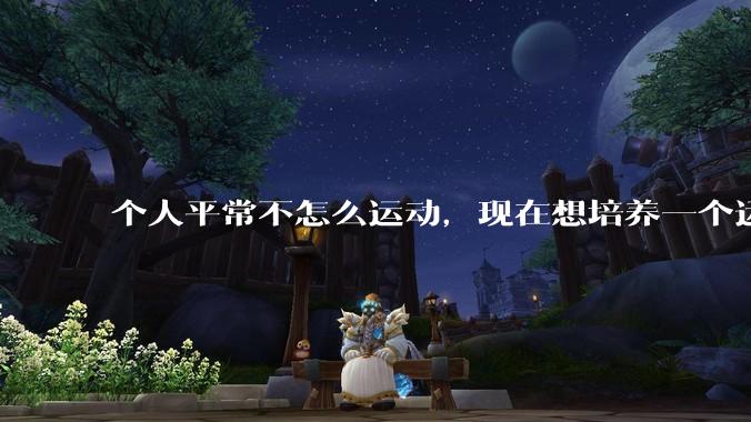 个人平常不怎么运动，现在想培养一个运动习惯，从什么运动开始比较好呢？