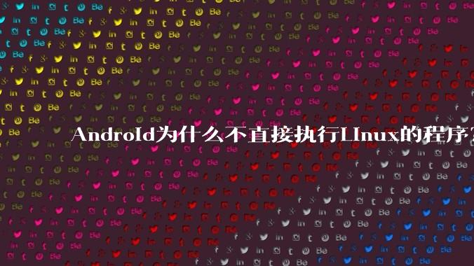 Android为什么不直接执行Linux的程序？而是自己搞一套？