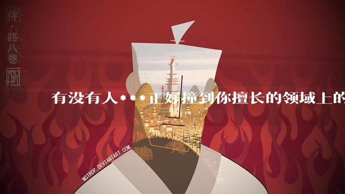 有没有人***正好撞到你擅长的领域上的？
