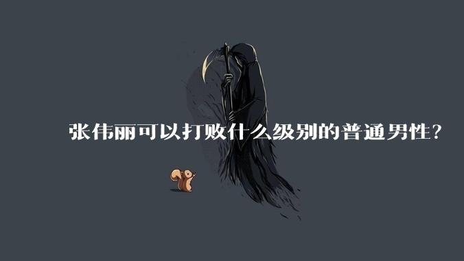 张伟丽可以打败什么级别的普通男性？