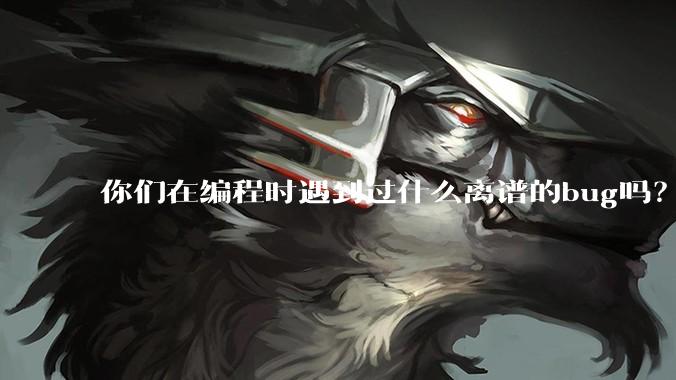 你们在编程时遇到过什么离谱的bug吗？